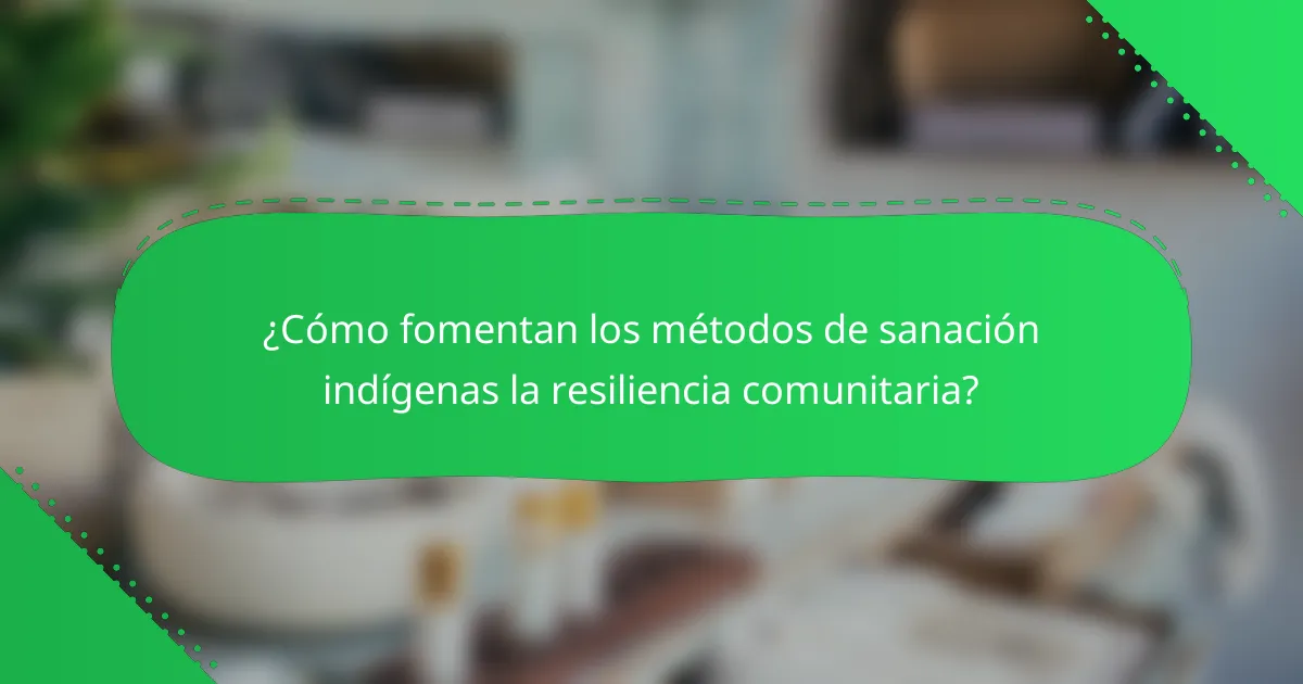 ¿Cómo fomentan los métodos de sanación indígenas la resiliencia comunitaria?