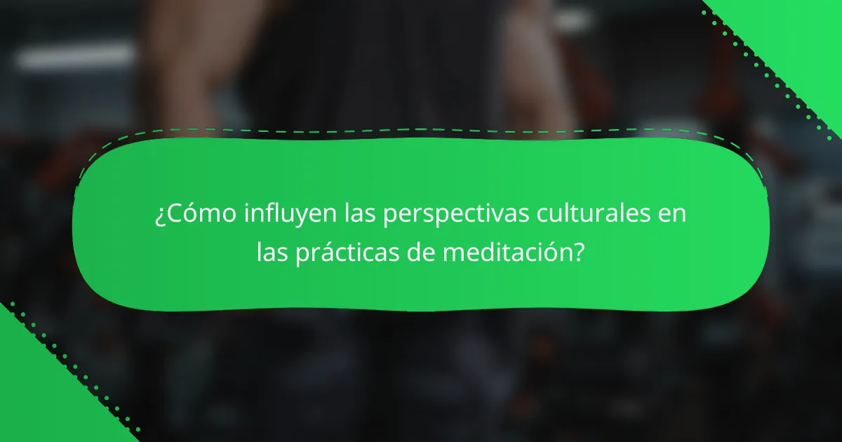 ¿Cómo influyen las perspectivas culturales en las prácticas de meditación?