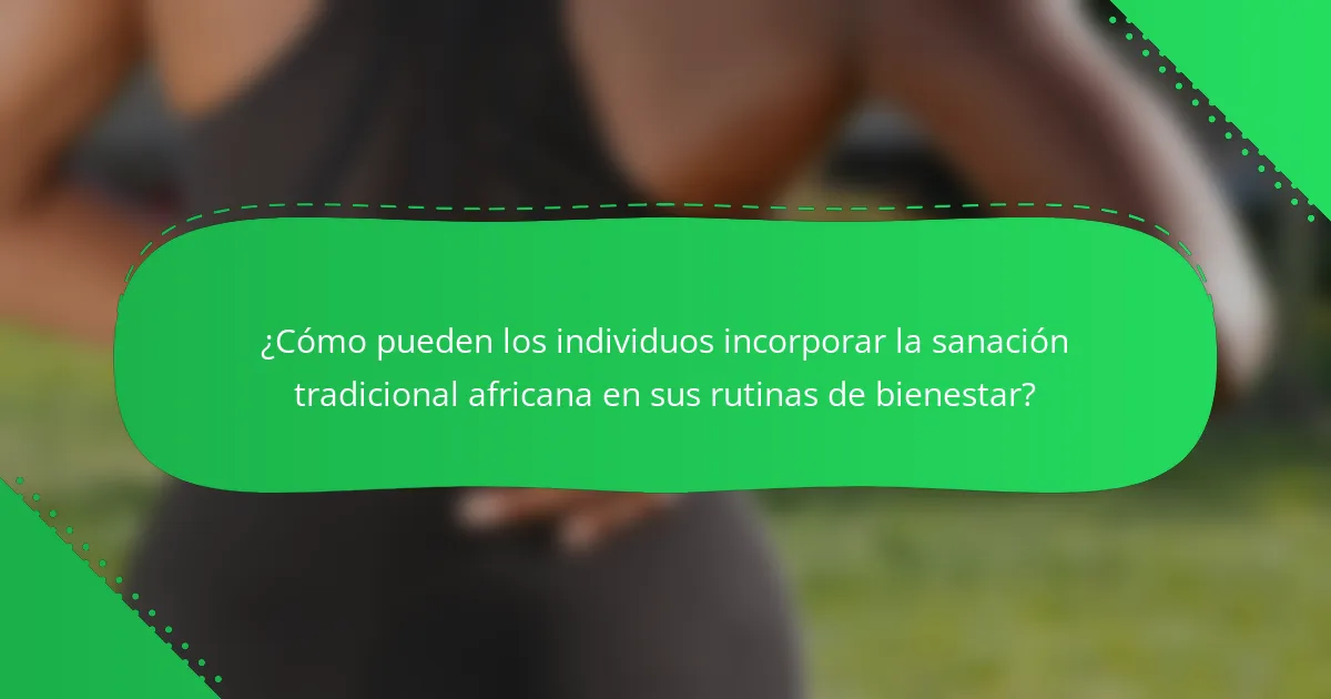 ¿Cómo pueden los individuos incorporar la sanación tradicional africana en sus rutinas de bienestar?