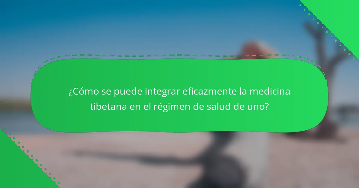 ¿Cómo se puede integrar eficazmente la medicina tibetana en el régimen de salud de uno?