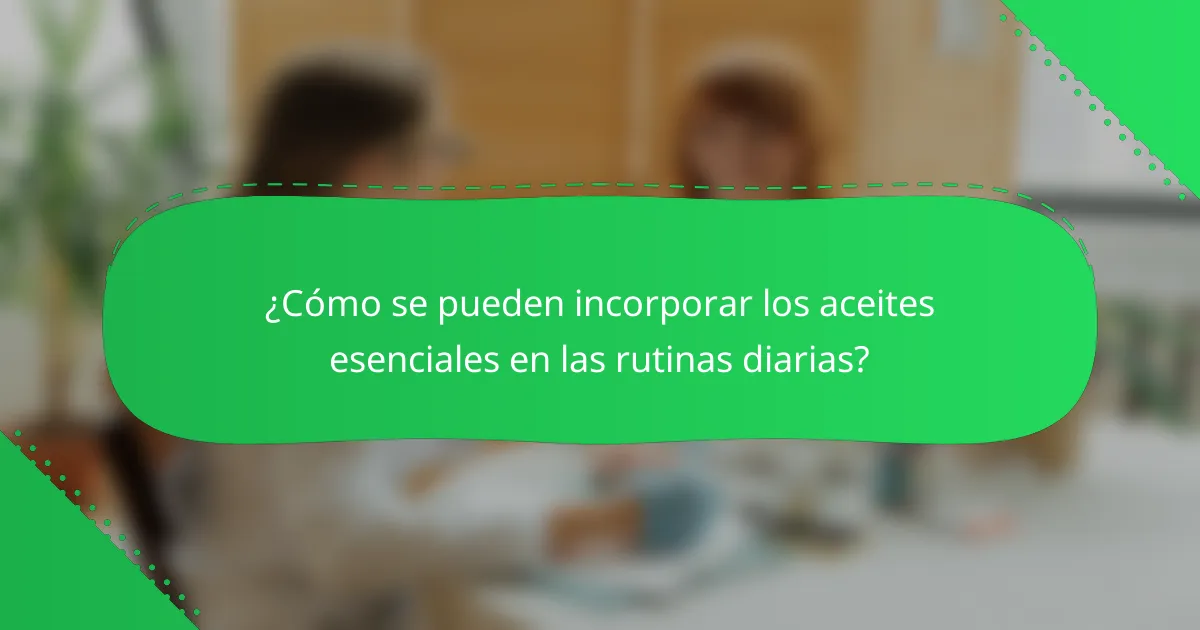 ¿Cómo se pueden incorporar los aceites esenciales en las rutinas diarias?