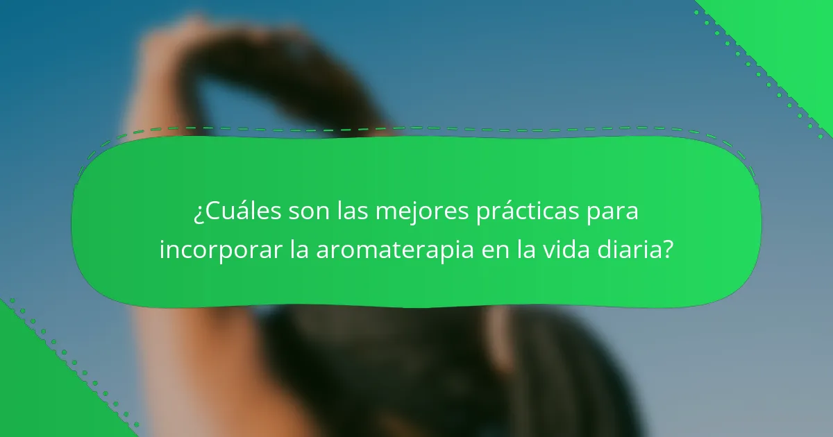 ¿Cuáles son las mejores prácticas para incorporar la aromaterapia en la vida diaria?