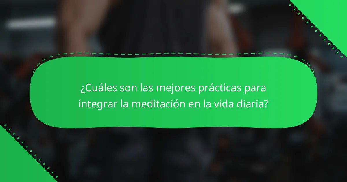 ¿Cuáles son las mejores prácticas para integrar la meditación en la vida diaria?