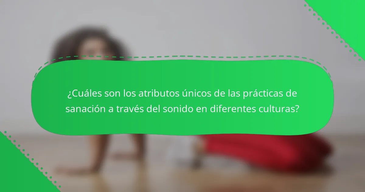 ¿Cuáles son los atributos únicos de las prácticas de sanación a través del sonido en diferentes culturas?