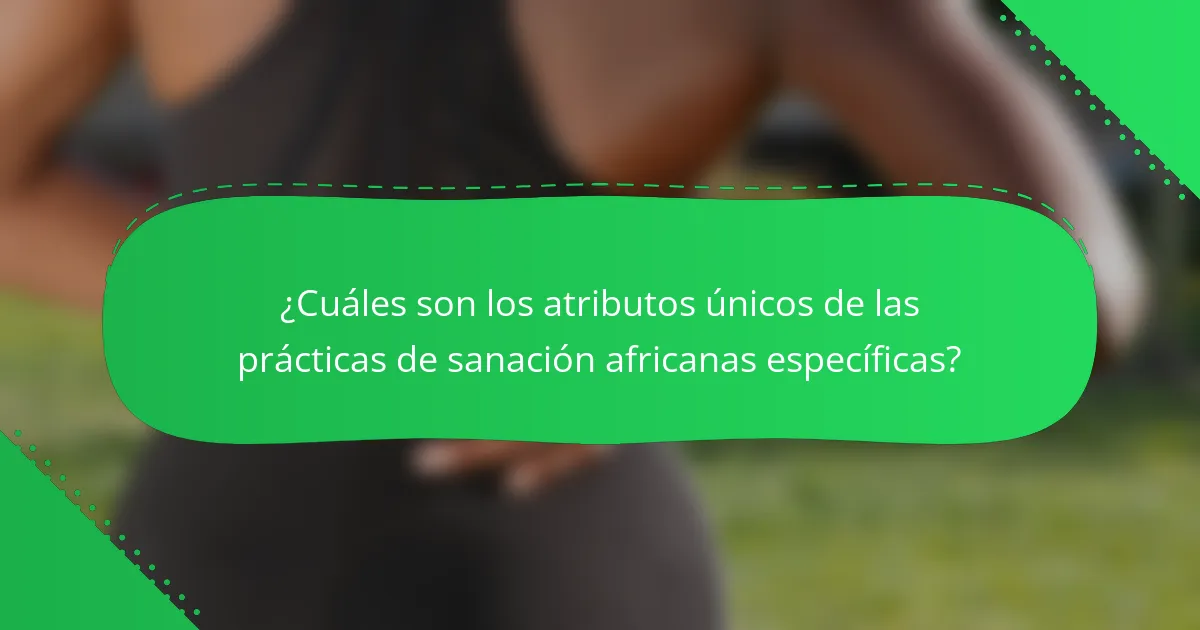 ¿Cuáles son los atributos únicos de las prácticas de sanación africanas específicas?