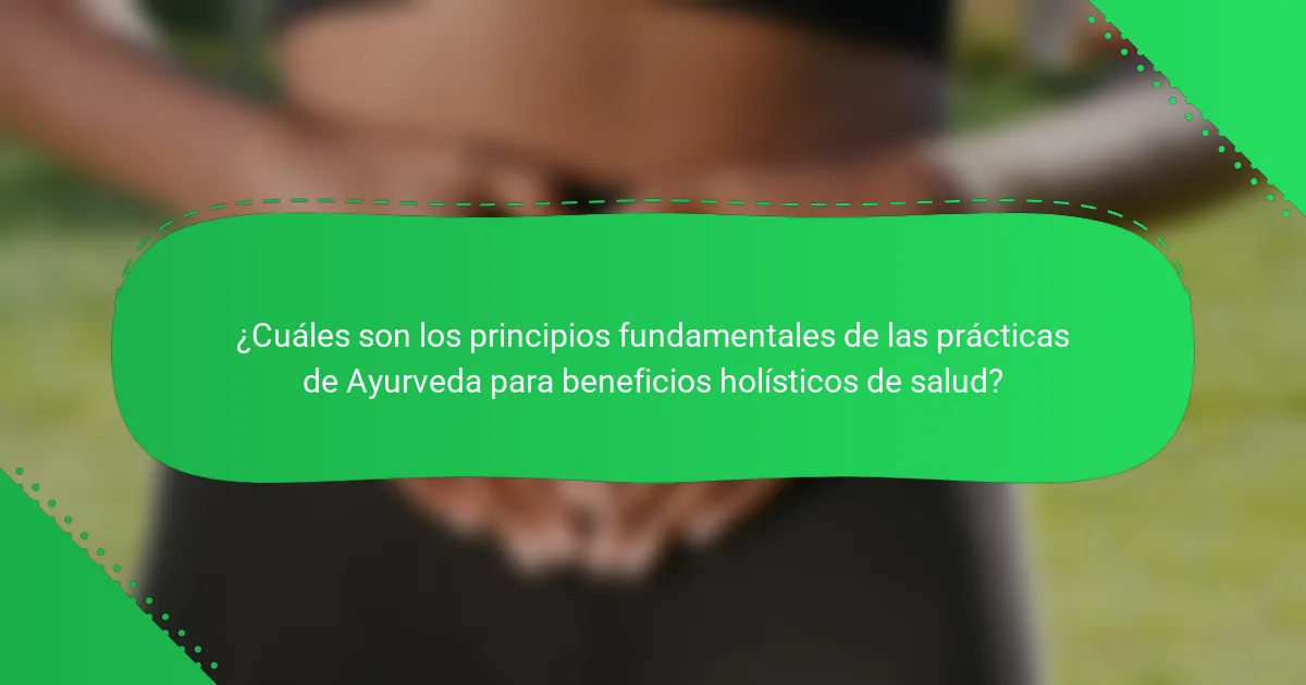 ¿Cuáles son los principios fundamentales de las prácticas de Ayurveda para beneficios holísticos de salud?