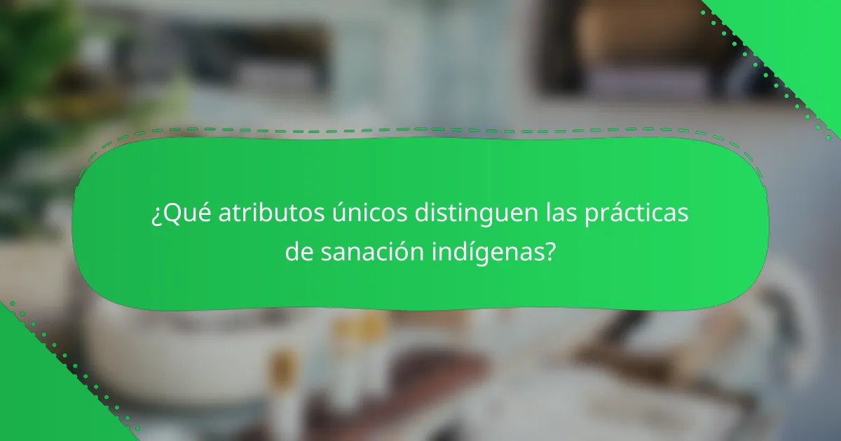 ¿Qué atributos únicos distinguen las prácticas de sanación indígenas?