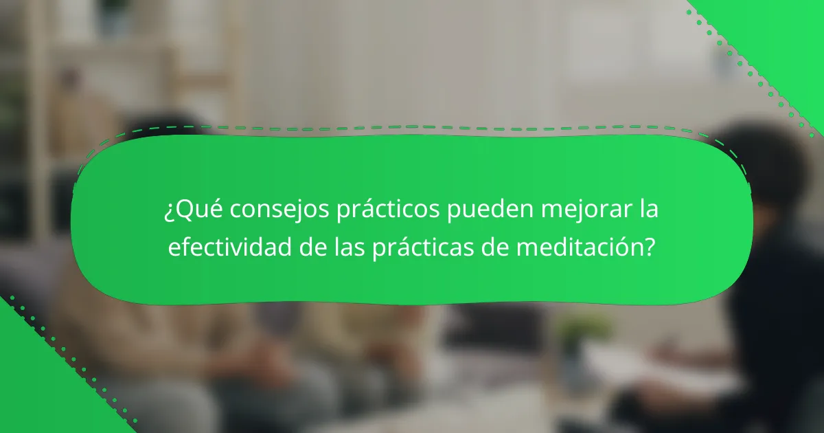 ¿Qué consejos prácticos pueden mejorar la efectividad de las prácticas de meditación?