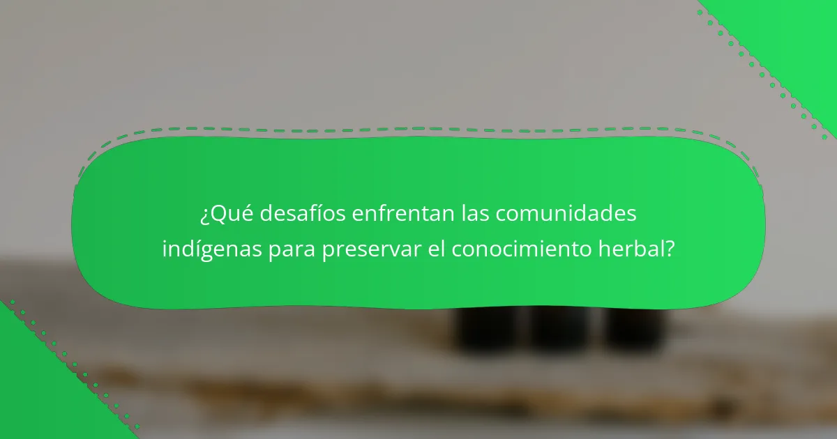 ¿Qué desafíos enfrentan las comunidades indígenas para preservar el conocimiento herbal?