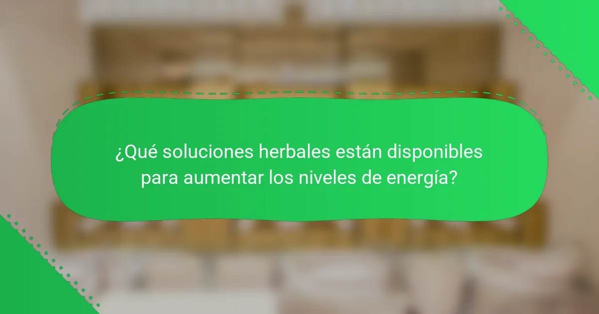 ¿Qué soluciones herbales están disponibles para aumentar los niveles de energía?