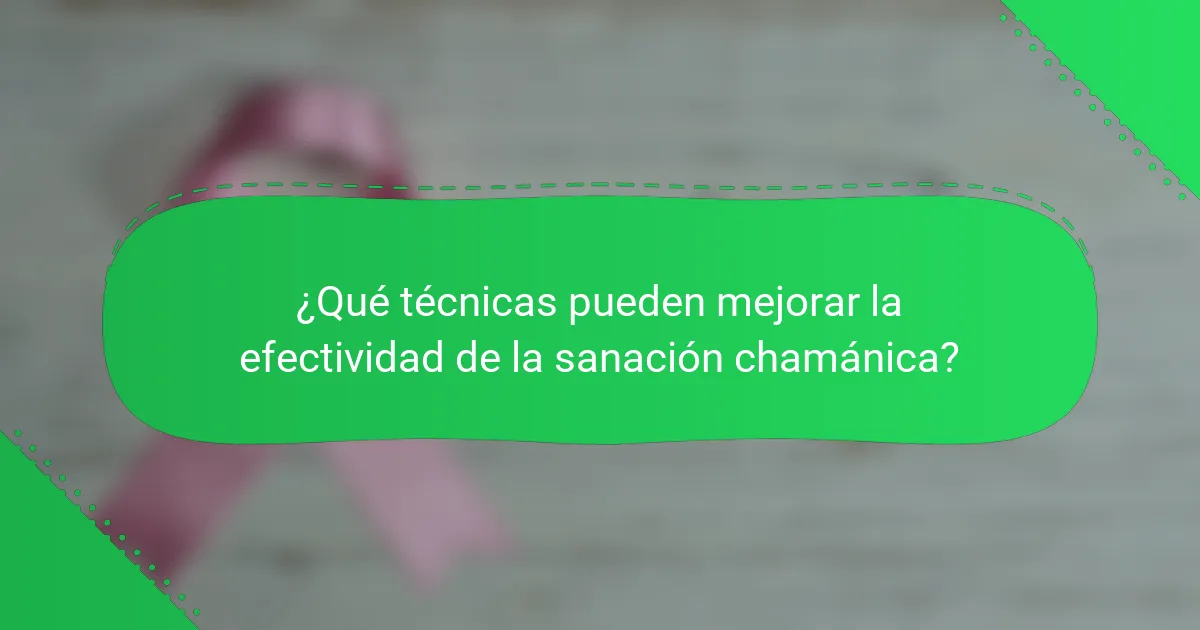¿Qué técnicas pueden mejorar la efectividad de la sanación chamánica?